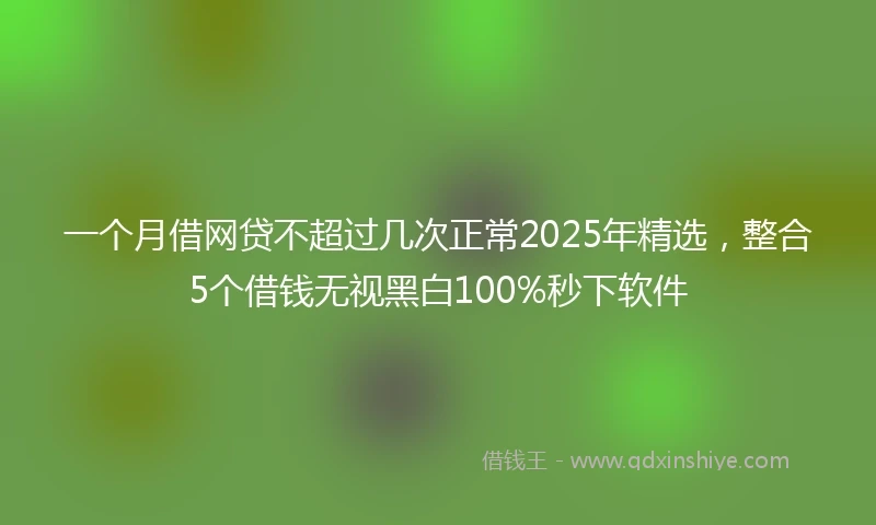 一个月借网贷不超过几次正常2025年精选，整合5个借钱无视黑白100%秒下软件