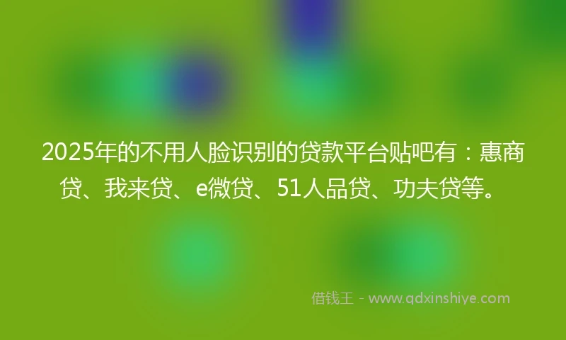 2025年的不用人脸识别的贷款平台贴吧有：惠商贷、我来贷、e微贷、51人品贷、功夫贷等。