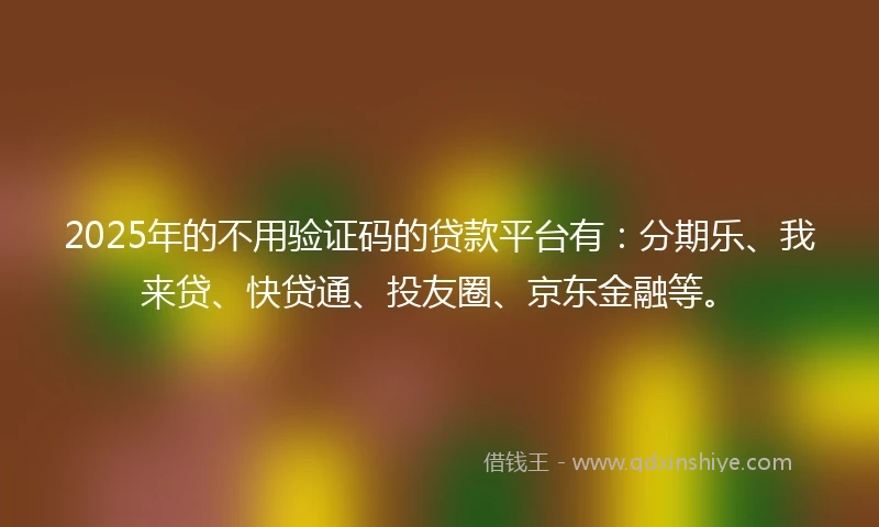 2025年的不用验证码的贷款平台有：分期乐、我来贷、快贷通、投友圈、京东金融等。