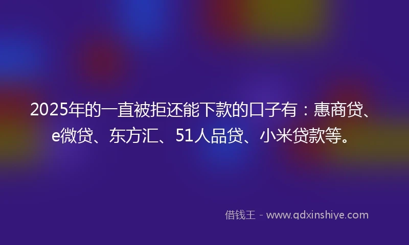 2025年的一直被拒还能下款的口子有：惠商贷、e微贷、东方汇、51人品贷、小米贷款等。