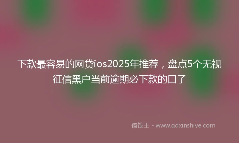 下款最容易的网贷ios2025年推荐，盘点5个无视征信黑户当前逾期必下款的口子