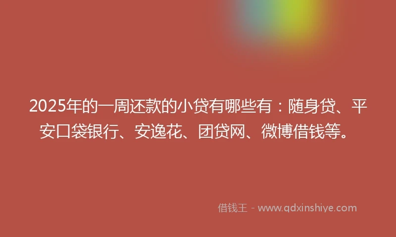 2025年的一周还款的小贷有哪些有：随身贷、平安口袋银行、安逸花、团贷网、微博借钱等。