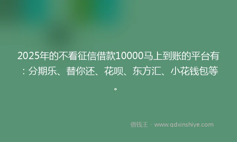 2025年的不看征信借款10000马上到账的平台有：分期乐、替你还、花呗、东方汇、小花钱包等。