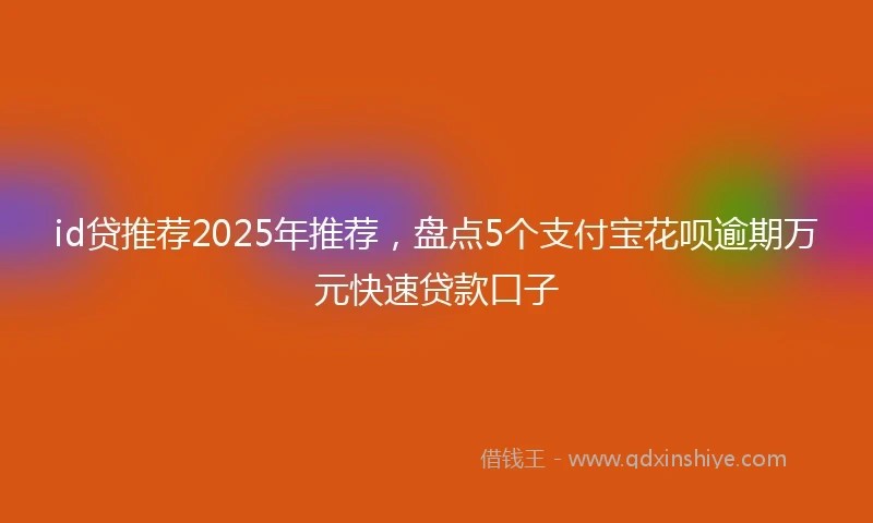 id贷推荐2025年推荐，盘点5个支付宝花呗逾期万元快速贷款口子