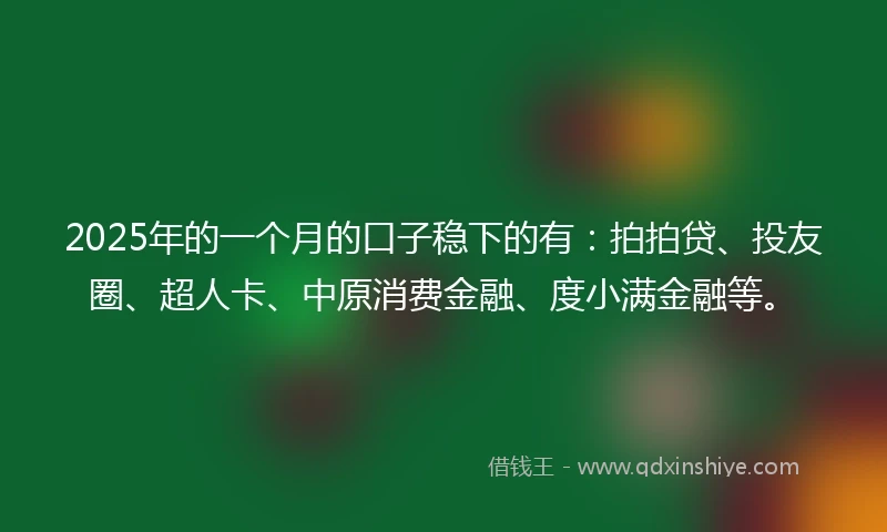 2025年的一个月的口子稳下的有：拍拍贷、投友圈、超人卡、中原消费金融、度小满金融等。