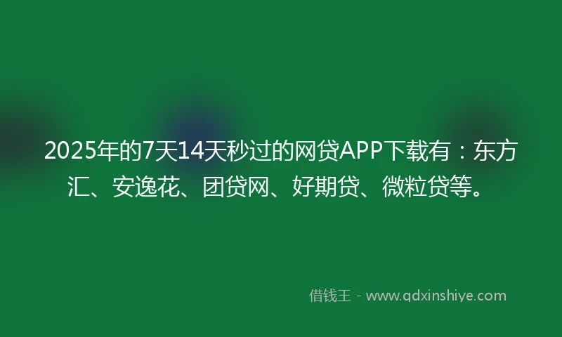 2025年的7天14天秒过的网贷APP下载有：东方汇、安逸花、团贷网、好期贷、微粒贷等。