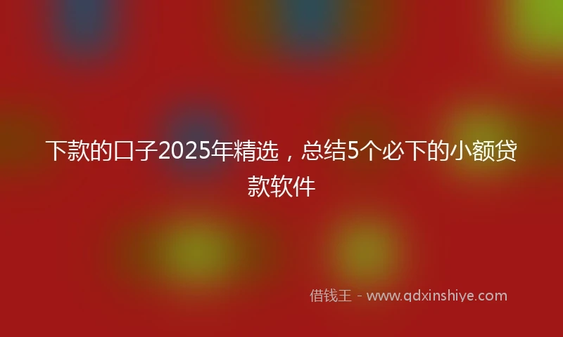 下款的口子2025年精选，总结5个必下的小额贷款软件