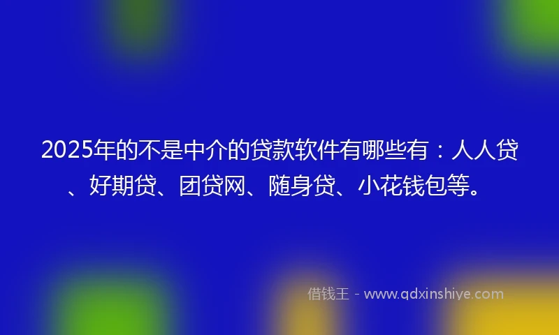 2025年的不是中介的贷款软件有哪些有：人人贷、好期贷、团贷网、随身贷、小花钱包等。