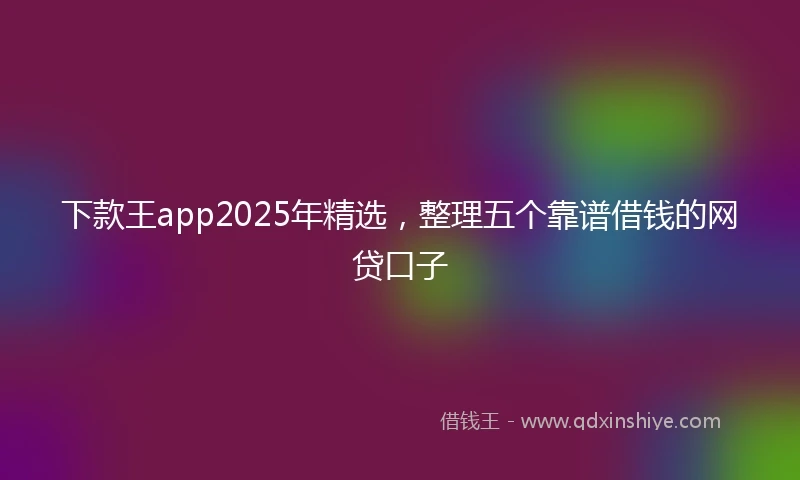 下款王app2025年精选，整理五个靠谱借钱的网贷口子