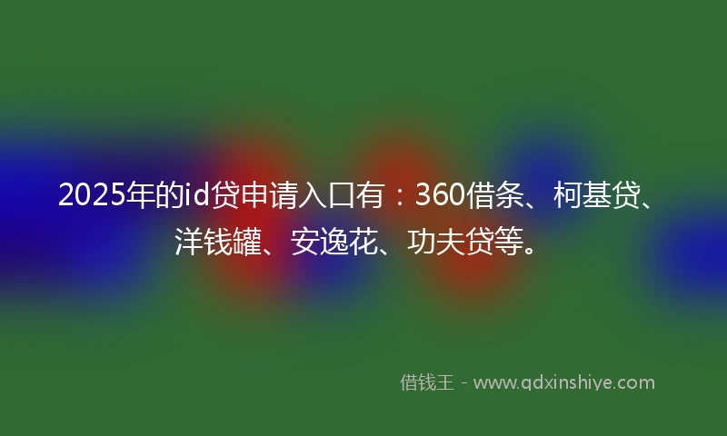 2025年的id贷申请入口有：360借条、柯基贷、洋钱罐、安逸花、功夫贷等。