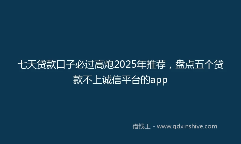 七天贷款口子必过高炮2025年推荐，盘点五个贷款不上诚信平台的app