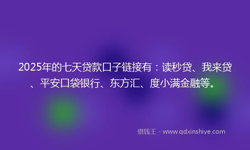 2025年的七天贷款口子链接有：读秒贷、我来贷、平安口袋银行、东方汇、度小满金融等。