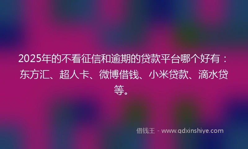 2025年的不看征信和逾期的贷款平台哪个好有：东方汇、超人卡、微博借钱、小米贷款、滴水贷等。