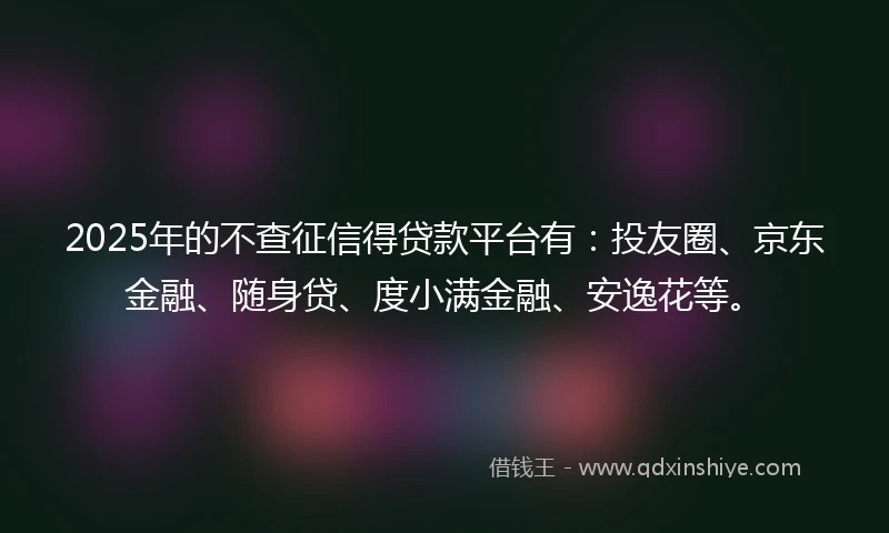 2025年的不查征信得贷款平台有：投友圈、京东金融、随身贷、度小满金融、安逸花等。
