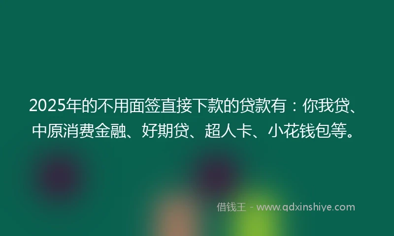 2025年的不用面签直接下款的贷款有:你我贷、中原消费金融、好期贷、超人卡、小花钱包等。