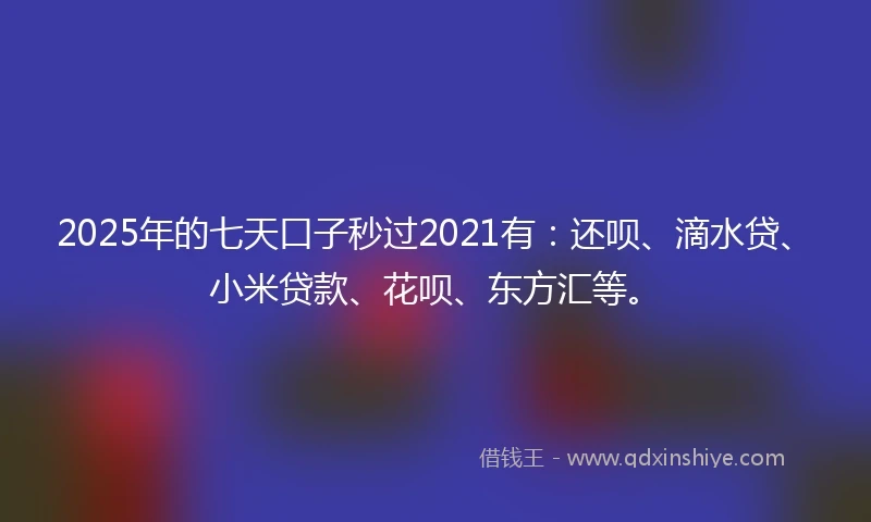 2025年的七天口子秒过2021有：还呗、滴水贷、小米贷款、花呗、东方汇等。