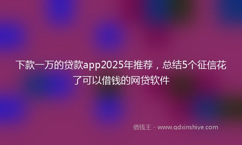 下款一万的贷款app2025年推荐，总结5个征信花了可以借钱的网贷软件