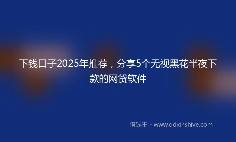 下钱口子2025年推荐，分享5个无视黑花半夜下款的网贷软件