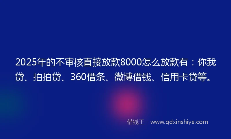 2025年的不审核直接放款8000怎么放款有：你我贷、拍拍贷、360借条、微博借钱、信用卡贷等。