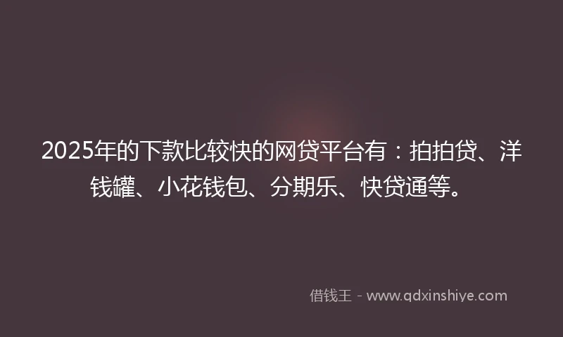 2025年的下款比较快的网贷平台有:拍拍贷、洋钱罐、小花钱包、分期乐、快贷通等。