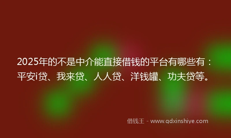 2025年的不是中介能直接借钱的平台有哪些有：平安i贷、我来贷、人人贷、洋钱罐、功夫贷等。