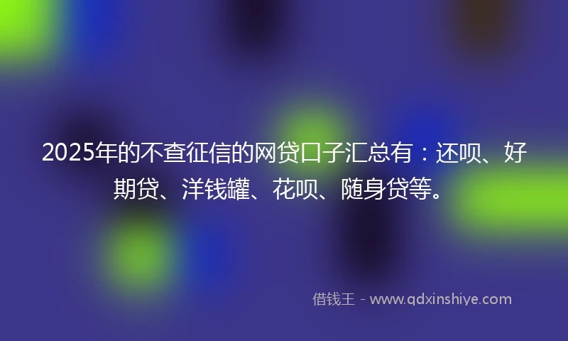 2025年的不查征信的网贷口子汇总有：还呗、好期贷、洋钱罐、花呗、随身贷等。