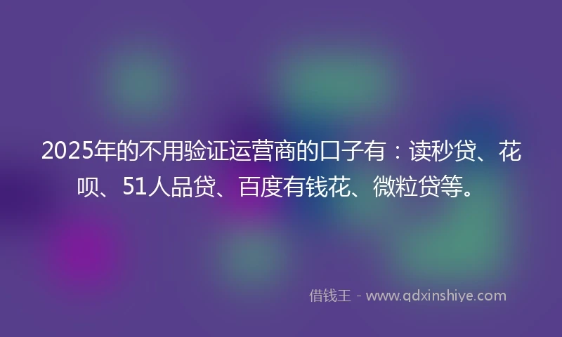 2025年的不用验证运营商的口子有：读秒贷、花呗、51人品贷、百度有钱花、微粒贷等。