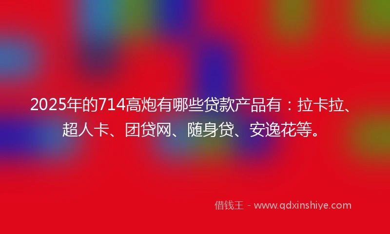 2025年的714高炮有哪些贷款产品有：拉卡拉、超人卡、团贷网、随身贷、安逸花等。