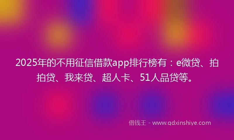 2025年的不用征信借款app排行榜有：e微贷、拍拍贷、我来贷、超人卡、51人品贷等。