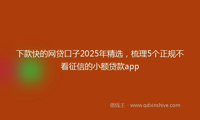 下款快的网贷口子2025年精选，梳理5个正规不看征信的小额贷款app