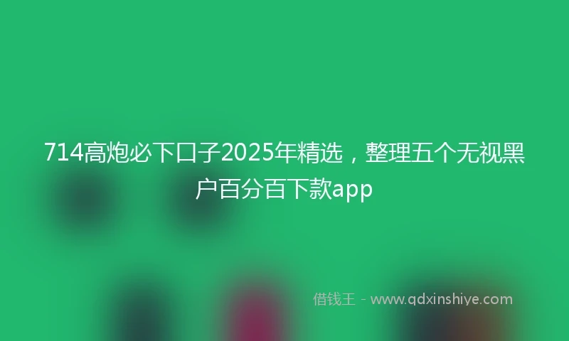 714高炮必下口子2025年精选，整理五个无视黑户百分百下款app