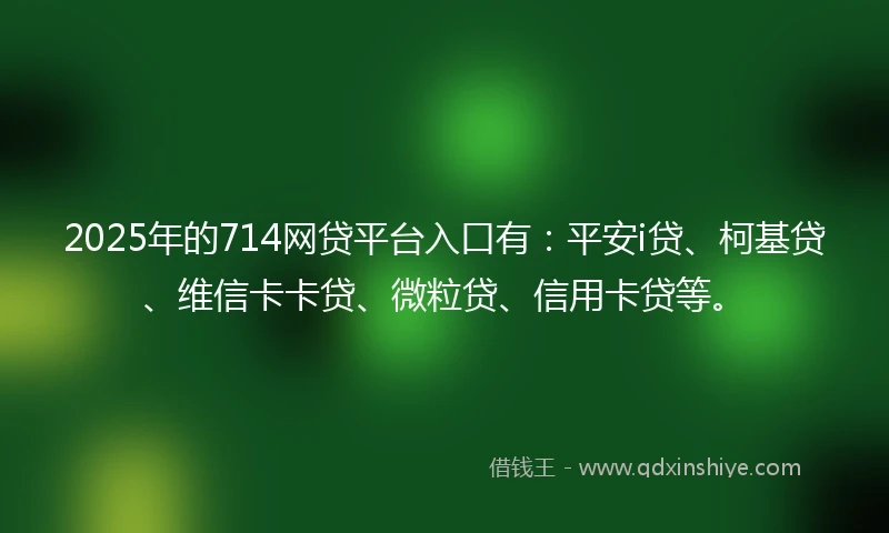 2025年的714网贷平台入口有：平安i贷、柯基贷、维信卡卡贷、微粒贷、信用卡贷等。