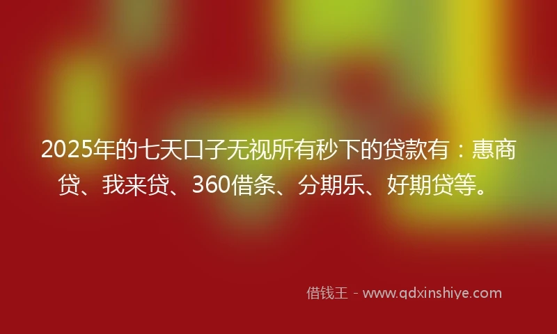 2025年的七天口子无视所有秒下的贷款有：惠商贷、我来贷、360借条、分期乐、好期贷等。