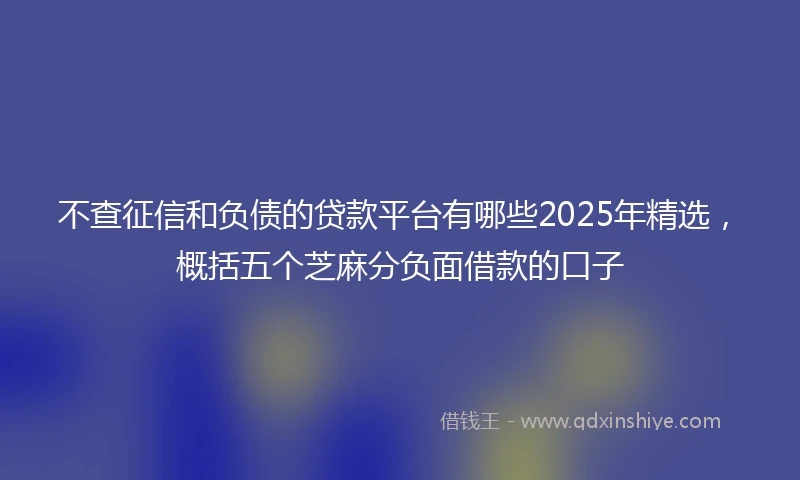 不查征信和负债的贷款平台有哪些2025年精选,概括五个芝麻分负面借款的口子