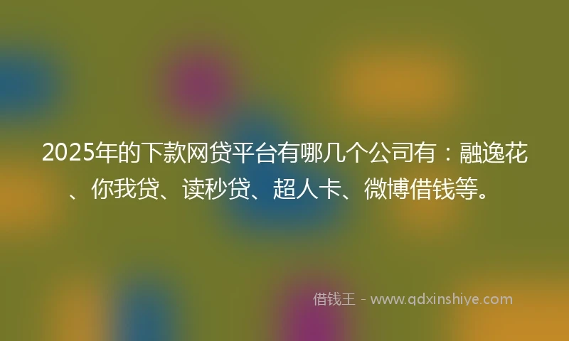 2025年的下款网贷平台有哪几个公司有：融逸花、你我贷、读秒贷、超人卡、微博借钱等。