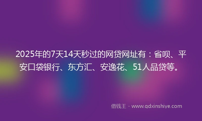 2025年的7天14天秒过的网贷网址有：省呗、平安口袋银行、东方汇、安逸花、51人品贷等。