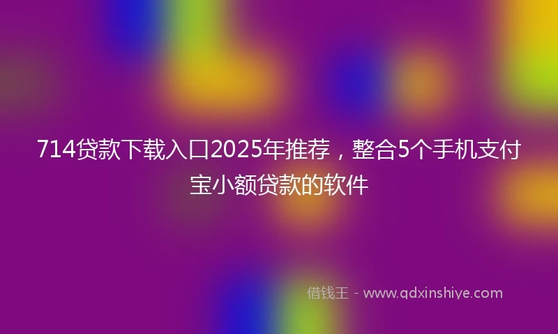 714贷款下载入口2025年推荐，整合5个手机支付宝小额贷款的软件