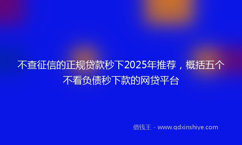 不查征信的正规贷款秒下2025年推荐，概括五个不看负债秒下款的网贷平台
