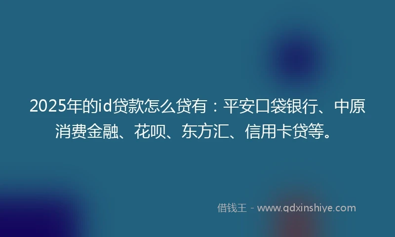 2025年的id贷款怎么贷有：平安口袋银行、中原消费金融、花呗、东方汇、信用卡贷等。
