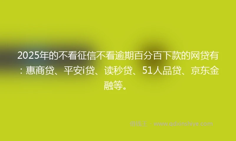 2025年的不看征信不看逾期百分百下款的网贷有：惠商贷、平安i贷、读秒贷、51人品贷、京东金融等。