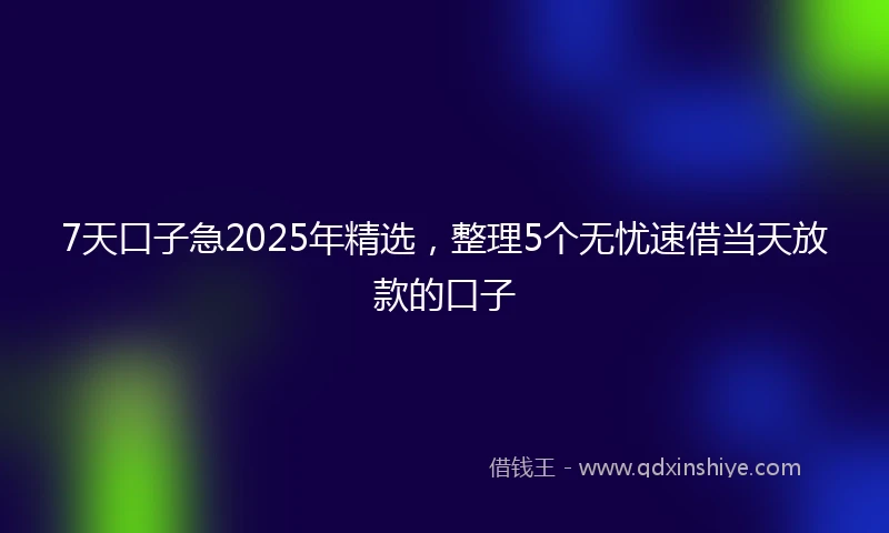 7天口子急2025年精选,整理5个无忧速借当天放款的口子
