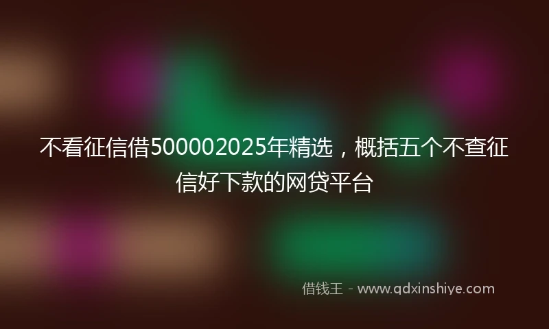 不看征信借500002025年精选，概括五个不查征信好下款的网贷平台