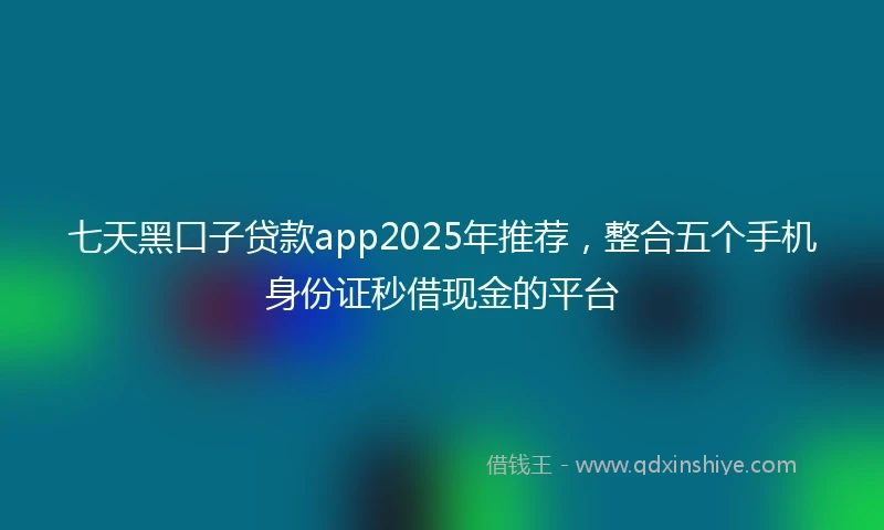 七天黑口子贷款app2025年推荐，整合五个手机身份证秒借现金的平台