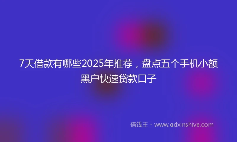 7天借款有哪些2025年推荐，盘点五个手机小额黑户快速贷款口子