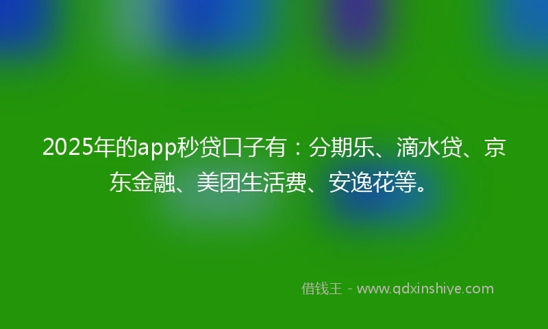 2025年的app秒贷口子有：分期乐、滴水贷、京东金融、美团生活费、安逸花等。