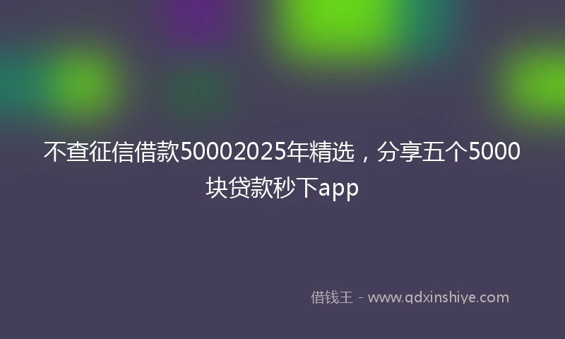 不查征信借款50002025年精选，分享五个5000块贷款秒下app