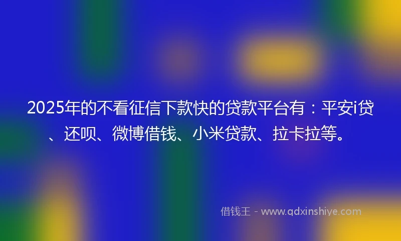 2025年的不看征信下款快的贷款平台有：平安i贷、还呗、微博借钱、小米贷款、拉卡拉等。