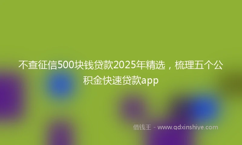 不查征信500块钱贷款2025年精选，梳理五个公积金快速贷款app