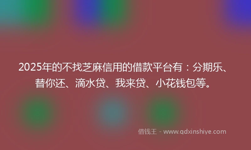 2025年的不找芝麻信用的借款平台有：分期乐、替你还、滴水贷、我来贷、小花钱包等。