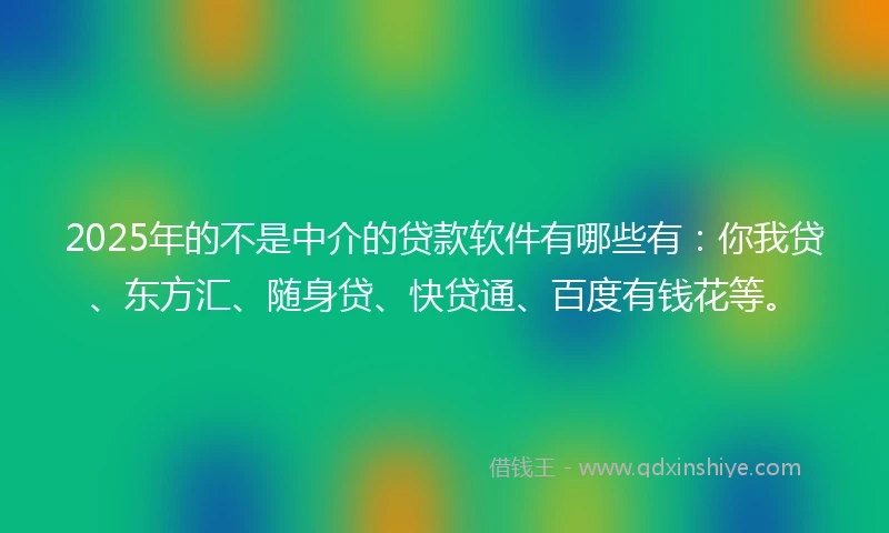 2025年的不是中介的贷款软件有哪些有：你我贷、东方汇、随身贷、快贷通、百度有钱花等。